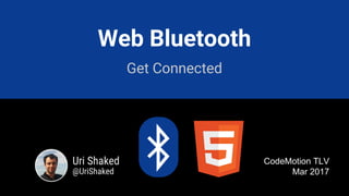 Web Bluetooth
Get Connected
Uri Shaked
@UriShaked
CodeMotion TLV
Mar 2017
 