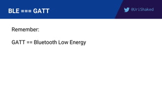 @UriShaked
BLE === GATT
Remember:
GATT == Bluetooth Low Energy
 