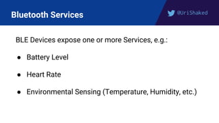 @UriShaked
Bluetooth Services
BLE Devices expose one or more Services, e.g.:
● Battery Level
● Heart Rate
● Environmental Sensing (Temperature, Humidity, etc.)
 