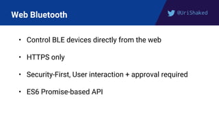 @UriShaked
Web Bluetooth
• Control BLE devices directly from the web
• HTTPS only
• Security-First, User interaction + approval required
• ES6 Promise-based API
 