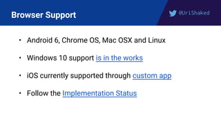 @UriShaked
Browser Support
• Android 6, Chrome OS, Mac OSX and Linux
• Windows 10 support is in the works
• iOS currently supported through custom app
• Follow the Implementation Status
 