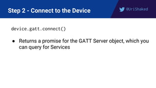 @UriShaked
Step 2 - Connect to the Device
device.gatt.connect()
● Returns a promise for the GATT Server object, which you
can query for Services
 