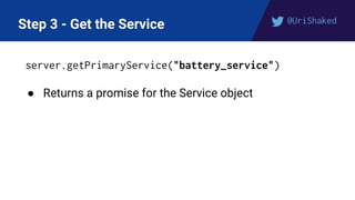 @UriShaked
Step 3 - Get the Service
server.getPrimaryService("battery_service")
● Returns a promise for the Service object
 