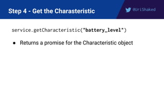 @UriShaked
Step 4 - Get the Charasteristic
service.getCharacteristic("battery_level")
● Returns a promise for the Characteristic object
 