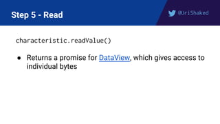 @UriShaked
Step 5 - Read
characteristic.readValue()
● Returns a promise for DataView, which gives access to
individual bytes
 
