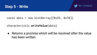 @UriShaked
Step 5 - Write
const data = new Uint8Array([0x55, 0x70])
characteristic.writeValue(data)
● Returns a promise which will be resolved after the value
has been written
 