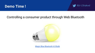 @UriShaked
Demo Time !
Controlling a consumer product through Web Bluetooth
Magic Blue Bluetooth 4.0 Bulb
 