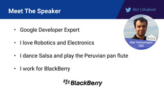 @UriShaked
Meet The Speaker
• Google Developer Expert
• I love Robotics and Electronics
• I dance Salsa and play the Peruvian pan flute
• I work for BlackBerry
 