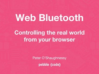 Peter O’Shaughnessy
Web Bluetooth
Controlling the real world
from your browser
 