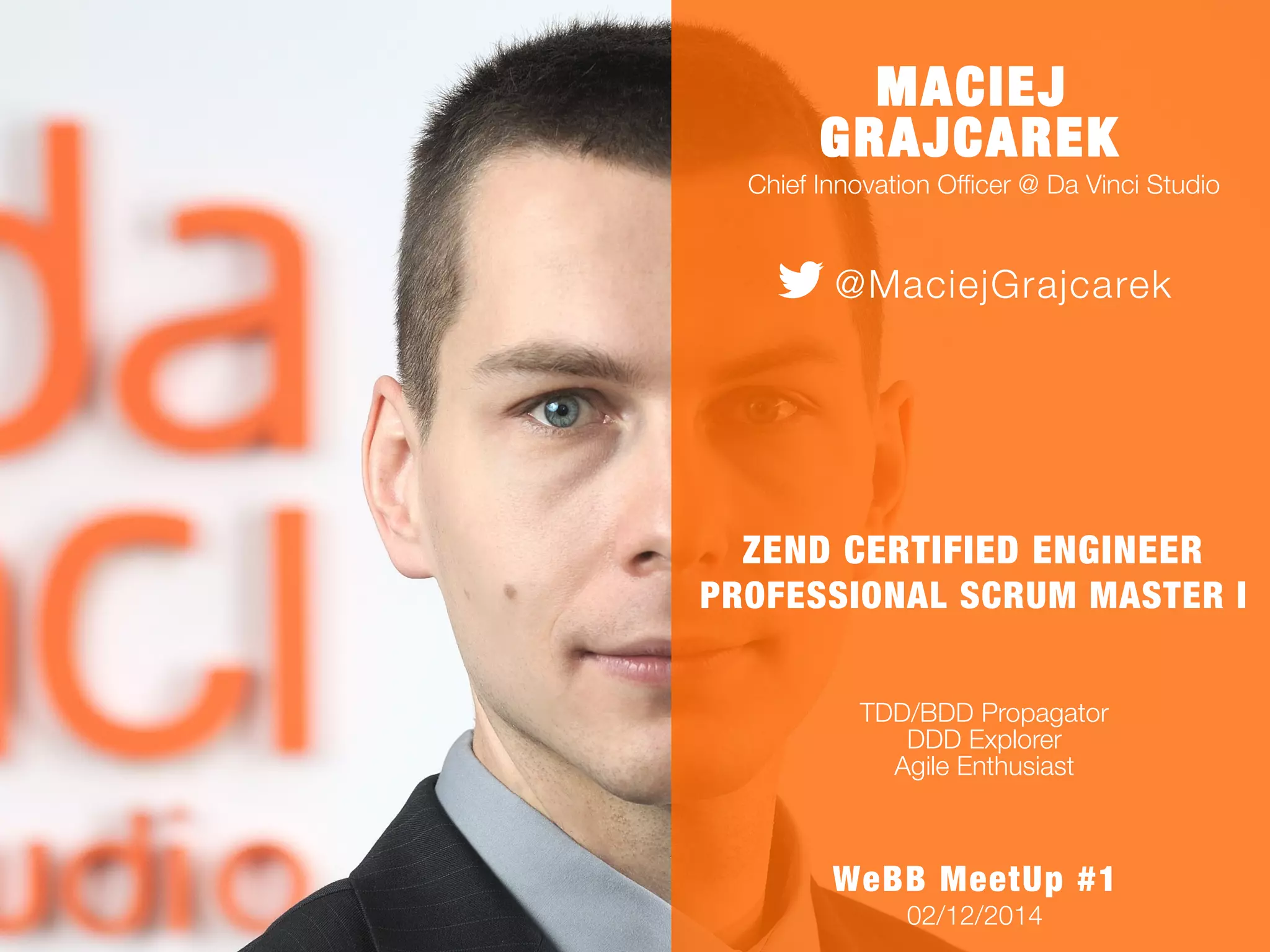 MACIEJ 
GRAJCAREK 
Chief Innovation Officer @ Da Vinci Studio 
@MaciejGrajcarek 
ZEND CERTIFIED ENGINEER 
PROFESSIONAL SCRUM MASTER I 
TDD/BDD Propagator 
DDD Explorer 
Agile Enthusiast 
WeBB MeetUp #1 
02/12/2014 
 