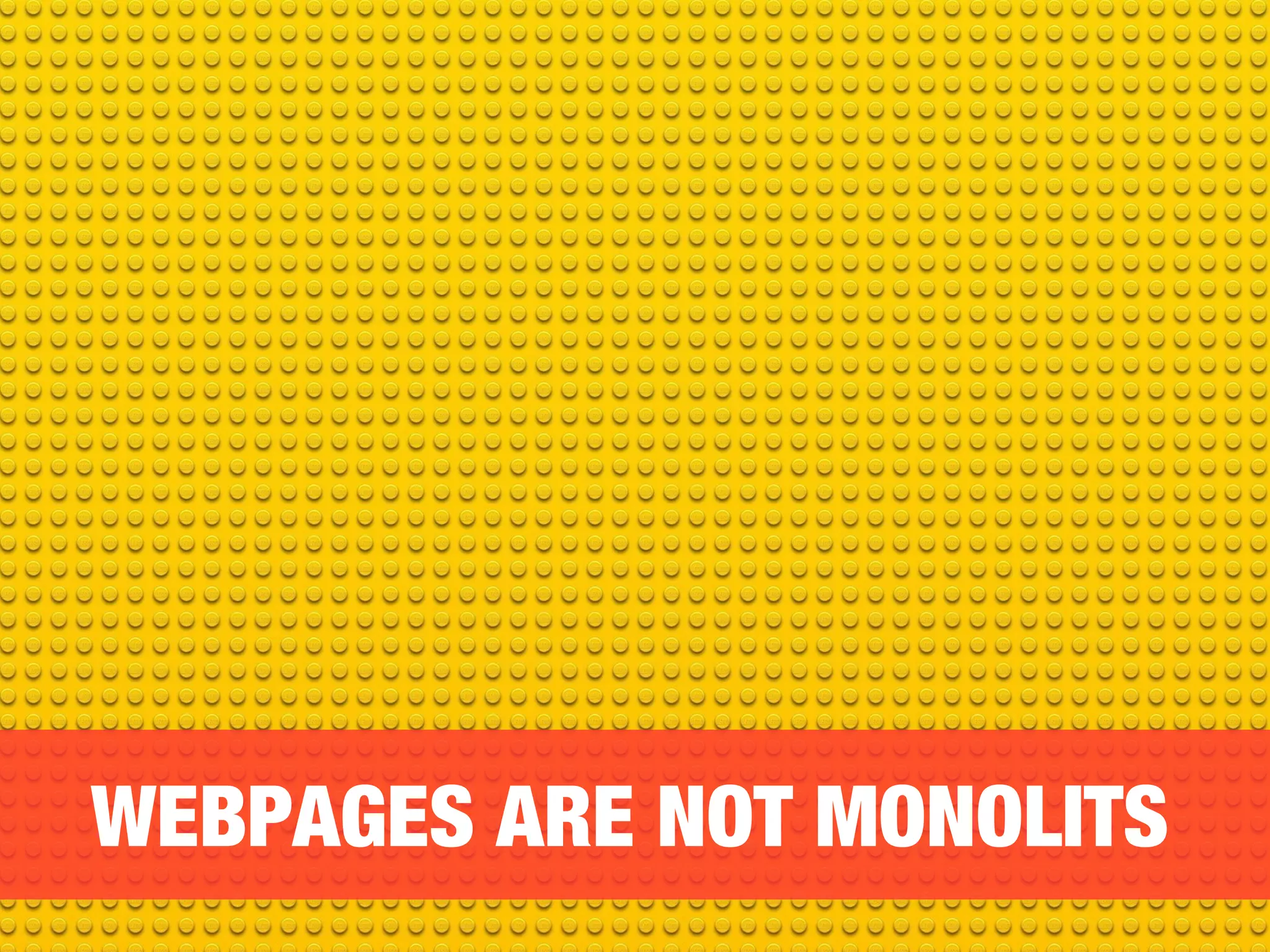 WEBPAGES ARE NOT MONOLITS 
 