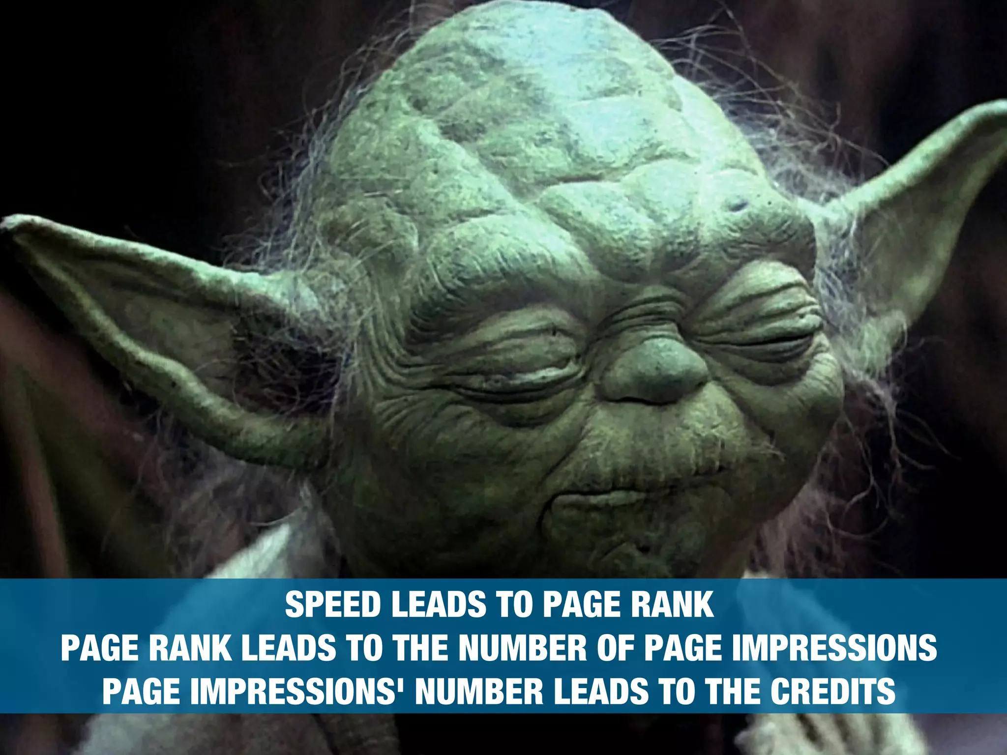 WHY BOTHER? 
SPEED LEADS TO PAGE RANK 
PAGE RANK LEADS TO THE NUMBER OF PAGE IMPRESSIONS 
PAGE IMPRESSIONS' NUMBER LEADS TO THE CREDITS 
 