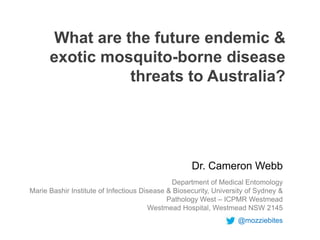 What are the future endemic &
exotic mosquito-borne disease
threats to Australia?

Dr. Cameron Webb
Department of Medical Entomology
Marie Bashir Institute of Infectious Disease & Biosecurity, University of Sydney &
Pathology West – ICPMR Westmead
Westmead Hospital, Westmead NSW 2145

@mozziebites

 