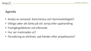 … visar vägen till rätt beslut
• Analys av ramavtal: Kommentus och Kammarkollegiet?
• Viktiga saker att tänka på vid avrop eller upphandling
• Framgångsfaktorer vid införande
• Hur ser marknaden ut?
• Förvaltning av eArkivet, vad händer efter projektavslut?
Agenda
 