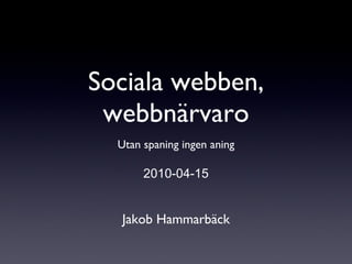 Sociala webben, webbnärvaro ,[object Object],2010-04-15 Jakob Hammarbäck 