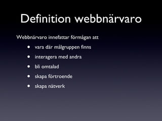 Webbnärvaro innefattar förmågan att  vara där målgruppen finns  interagera med andra bli omtalad skapa förtroende skapa nätverk Definition webbnärvaro 