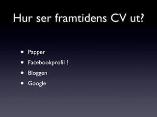Hur ser framtidens CV ut? Papper Facebookprofil ? Bloggen Google 