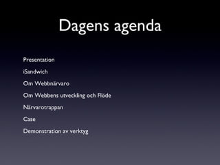 Presentation iSandwich Om Webbnärvaro Om Webbens utveckling och Flöde Närvarotrappan Case Demonstration av verktyg Dagens agenda 