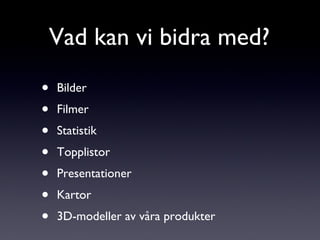 Bilder Filmer Statistik  Topplistor Presentationer Kartor 3D-modeller av våra produkter Vad kan vi bidra med? 
