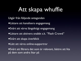 Utgår från följande antaganden Lättare att kanalisera engagemang Svårt att värva långsiktigt engagemang Lättare att aktivera snabbt s.k. ”Flash Crowd” Svårt att skapa överblick Lätt att värva online-supportrar Svårt att filtrera det som är relevant, bättre att lita på dem som andra litar på Att skapa whuffie 