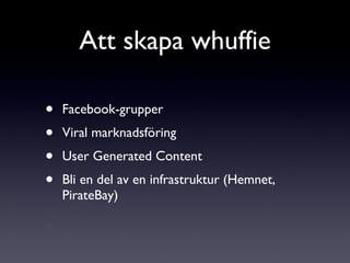 Facebook-grupper Viral marknadsföring User Generated Content Bli en del av en infrastruktur (Hemnet, PirateBay)  Att skapa whuffie 