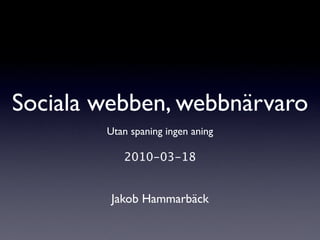 Sociala webben, webbnärvaro
        Utan spaning ingen aning

           2010-03-18


         Jakob Hammarbäck
 