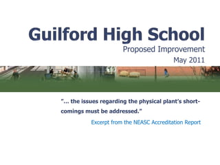 Guilford High School  Proposed Improvement May 2011 ”… the issues regarding the physical plant’s short-comings must be addressed.” Excerpt from the NEASC Accreditation Report 