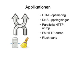 Applikationen
       ●   HTML-optimering
       ●   DNS-uppslagningar
       ●   Parallella HTTP-
           anrop
       ●   Få HTTP-anrop
       ●   Flush early
 