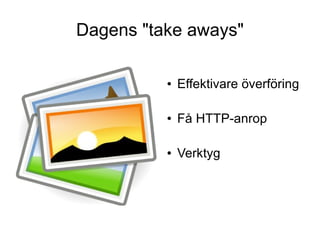 Dagens "take aways"

          ●   Effektivare överföring

          ●   Få HTTP-anrop

          ●   Verktyg
 