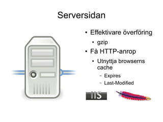 Serversidan
      ●   Effektivare överföring
          ●   gzip
      ●   Få HTTP-anrop
          ●   Utnyttja browserns
              cache
              –   Expires
              –   Last-Modified
 