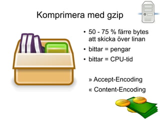 Komprimera med gzip
          ●   50 - 75 % färre bytes
              att skicka över linan
          ●   bittar = pengar
          ●   bittar = CPU-tid


              » Accept-Encoding
              « Content-Encoding
 