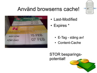 Använd browserns cache!
            ●   Last-Modified
            ●   Expires *

                ●   E-Tag - stäng av!
                ●   Content-Cache


           STOR besparings-
           potential!
 