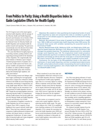 RESEARCH AND PRACTICE



From Politics to Parity: Using a Health Disparities Index to
Guide Legislative Efforts for Health Equity
 Bryant Cameron Webb, BA, Sean L. Simpson, PhD, and Kristen G. Hairston, MD, MPH



The US Congress took its ﬁrst stand against
                                                               Objectives. We created an index quantifying the longitudinal burden of racial
minority health disparities with the passage of
                                                            health disparities by state and compared this index to variables to guide the
the Minority Health and Health Disparities
                                                            construction of, and validate support for, legislative efforts aimed at eliminating
Research and Education Act in October 2000.                 health disparities.
This measure commissioned the creation of                      Methods. We evaluated 5 focus areas of greatest racial disparities in health
the National Center for Minority Health and                 from 1999 to 2005 and compiled state health disparities index (HDI) scores. We
Health Disparities and mandated health dis-                 compared these scores with variables representing the purported social de-
parities research and reporting.1 The goal was to           terminants of health.
conscientiously move the discourse from identi-                Results. Massachusetts (0.35), Oklahoma (0.35), and Washington (0.39) aver-
fying health disparities to eliminating them.               aged the fewest disparities. Michigan (1.22), Wisconsin (1.32), and Illinois (1.50)
   The years that followed brought progress in              averaged the greatest disparities. The statistical reference point for nationwide
                                                            average racial disparities was 1.00. The longitudinal mixed model procedure
researching causation, positing solutions, and
                                                            yielded statistically signiﬁcant correlations between HDI scores and Black state
supporting promising models for the elimination
                                                            population percentage as well as with the racial gap in uninsured percentages.
of these disparities. The congressionally man-
                                                            We noted a trend for HDI correlations with median household income ratios.
dated Institutes of Medicine report Unequal                    Conclusions. On the basis of the HDI-established trends in the extent and
Treatment grouped factors of causation into 3               distribution of racial health disparities, and their correlated social determinants
basic areas: health system–level factors, care              of health, policymakers should consider incorporating this tool to advise future
process variables, and patient-level variables.2            efforts in minority health legislation. (Am J Public Health. 2011;101:554–560. doi:
In addition, its authors proffered strategies               10.2105/AJPH.2009.171157)
for achieving health equity with recommen-
dations that included legal, regulatory, and
policy interventions.2                                      When considered in sum, these state and           METHODS
   With increasing research and dialogue, legis-         federal legislative efforts have ushered in a new
lators began considering the next appropriate            age of health disparities discourse. Champions          Six of the most glaring indicators of racial
intervention. Congress has continued to debate           of comprehensive health equity legislation           and ethnic health disparities, as referenced by
solutions to the health care issues facing minority      argue that it is a necessary adjunct to existing     the Department of Health and Human Services,
communities, introducing 6 comprehensive mi-             efforts to eliminate racial and ethnic health        were the foundation for this HDI. These focus
nority health equity bills since 2000. In 2007,          disparities. Skeptics assert that the disparities    areas are: cancer screening and management,
the 110th Congress saw the introduction of an            can be largely addressed through generally           cardiovascular disease (CVD), diabetes, HIV/
unprecedented 16 health disparities–focused              improving access to quality care for all Amer-       AIDS, immunizations, and infant mortality.6
bills.3 Despite the increasing legislative interest in   icans. Most, however, appreciate the utility in      Mortality was selected as the primary outcome
improving minority health, no comprehensive              bringing the discussion into the legislative         for each condition as a proxy for disease severity,
minority health measure has become public law            arena as this issue continues to gain momen-         because of its value as a more precise endpoint
since the Minority Health and Health Disparities         tum.                                                 than morbidity and its compelling signiﬁcance
Research and Education Act of 2000.                         In this context, we recognized a need to          to legislators. We omitted immunization statistics,
   The proposition of legislative remedies for           create tools to guide legislative efforts for        as immunization is unique among the 6 focus
health disparities has not been unique to                achieving minority health equity. The goals          areas as it is a preventive measure rather than
Congress. Since 1999, a majority of state                of our analysis were 3-fold: (1) to establish an     a distinct cause of mortality.
legislatures have passed minority health legis-          index depicting variations in US racial health          We obtained mortality statistics from the
lation.4 These laws have addressed cultural              disparities; (2) to evaluate the association be-     National Center for Health Statistics Com-
competency, health professional recruitment and          tween this health disparities index (HDI) and        pressed Mortality File from 1999 to 20057 for
retention, and disease burden or risk factor             known social determinants of health; and (3) to      each of the 5 disease processes. We speciﬁcally
management. Furthermore, 40 states created               use statistical correlations to help guide mi-       calculated crude mortality rates per 100 000 for
ofﬁces of minority health, and 4 states designated       nority health legislative interventions at the       Black and White populations aged 20 to 64
ofﬁcial minority health contacts.5                       state and federal levels.                            years in all 50 states. For each disease process,



554 | Research and Practice | Peer Reviewed | Webb et al.                                         American Journal of Public Health | March 2011, Vol 101, No. 3
 
