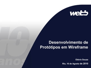 Desenvolvimento de
Protótipos em Wireframe
Otávio Souza
Rio, 16 de Agosto de 2010
 