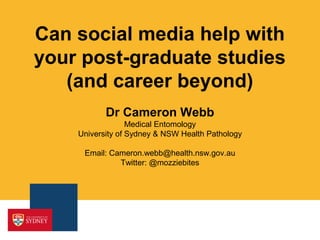Can social media help with
your post-graduate studies
(and career beyond)
Dr Cameron Webb
Medical Entomology
University of Sydney & NSW Health Pathology
Email: Cameron.webb@health.nsw.gov.au
Twitter: @mozziebites
 