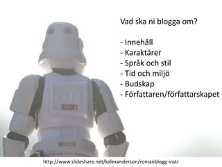 Vad ska ni blogga om?

                               - Innehåll
                               - Karaktärer
                               - Språk och stil
                               - Tid och miljö
                               - Budskap
                               - Författaren/författarskapet




http://www.slideshare.net/kalexanderson/romanblogg-instr
 