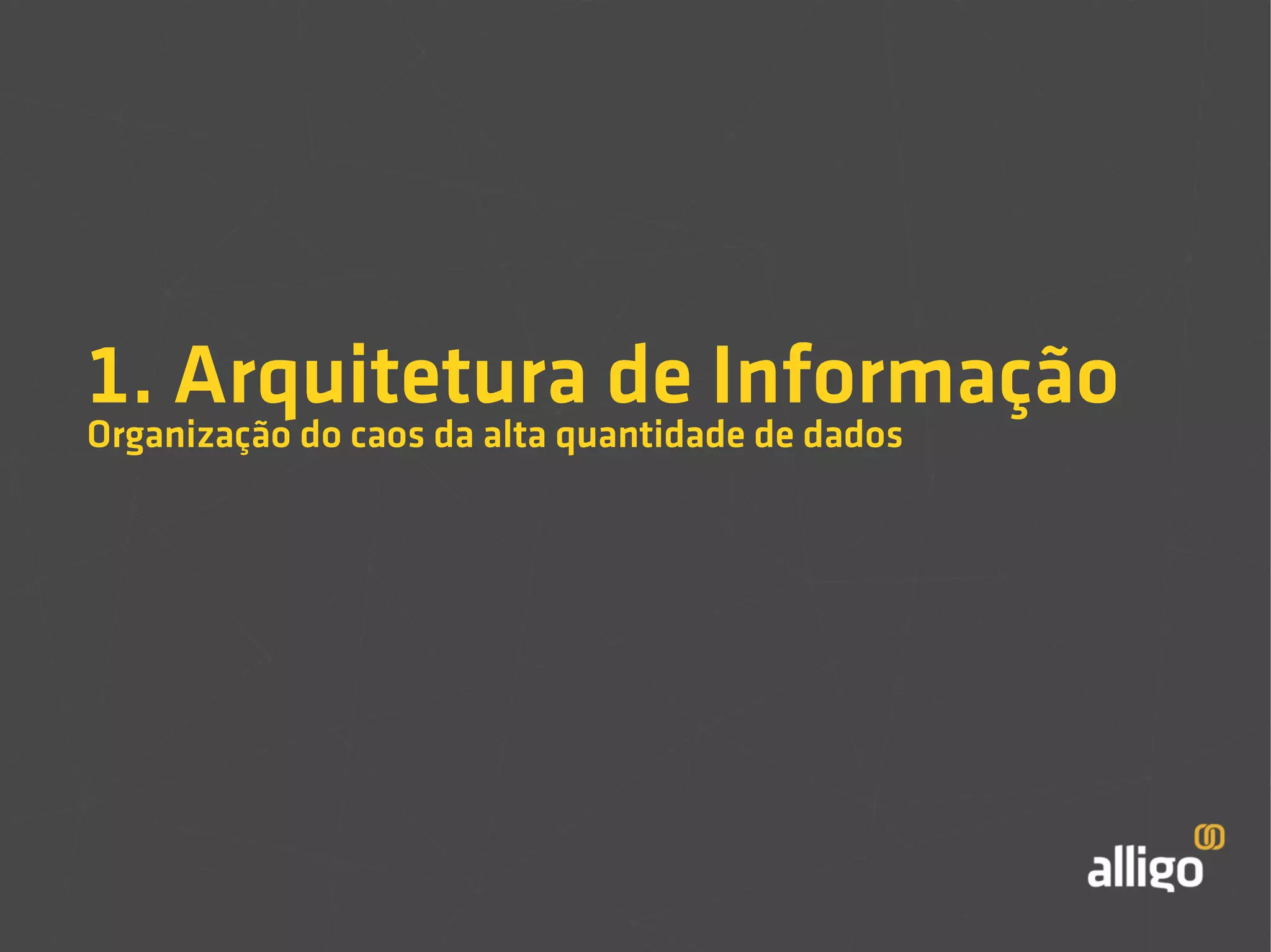 1. Arquitetura de Informação 
Organização do caos da alta quantidade de dados 
 