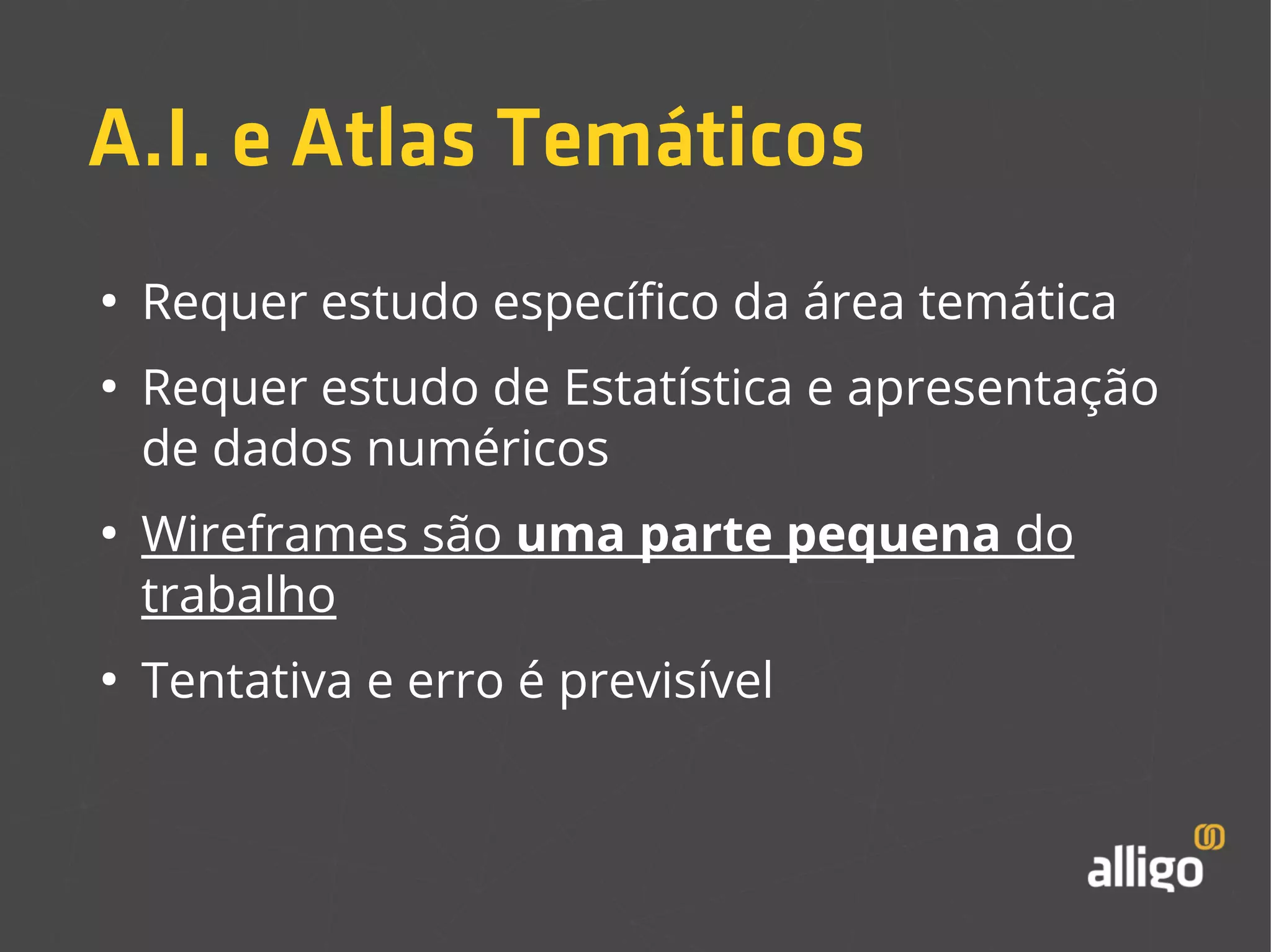 A.I. e Atlas Temáticos 
● Requer estudo específico da área temática 
● Requer estudo de Estatística e apresentação 
de dados numéricos 
● Wireframes são uma parte pequena do 
trabalho 
● Tentativa e erro é previsível 
 