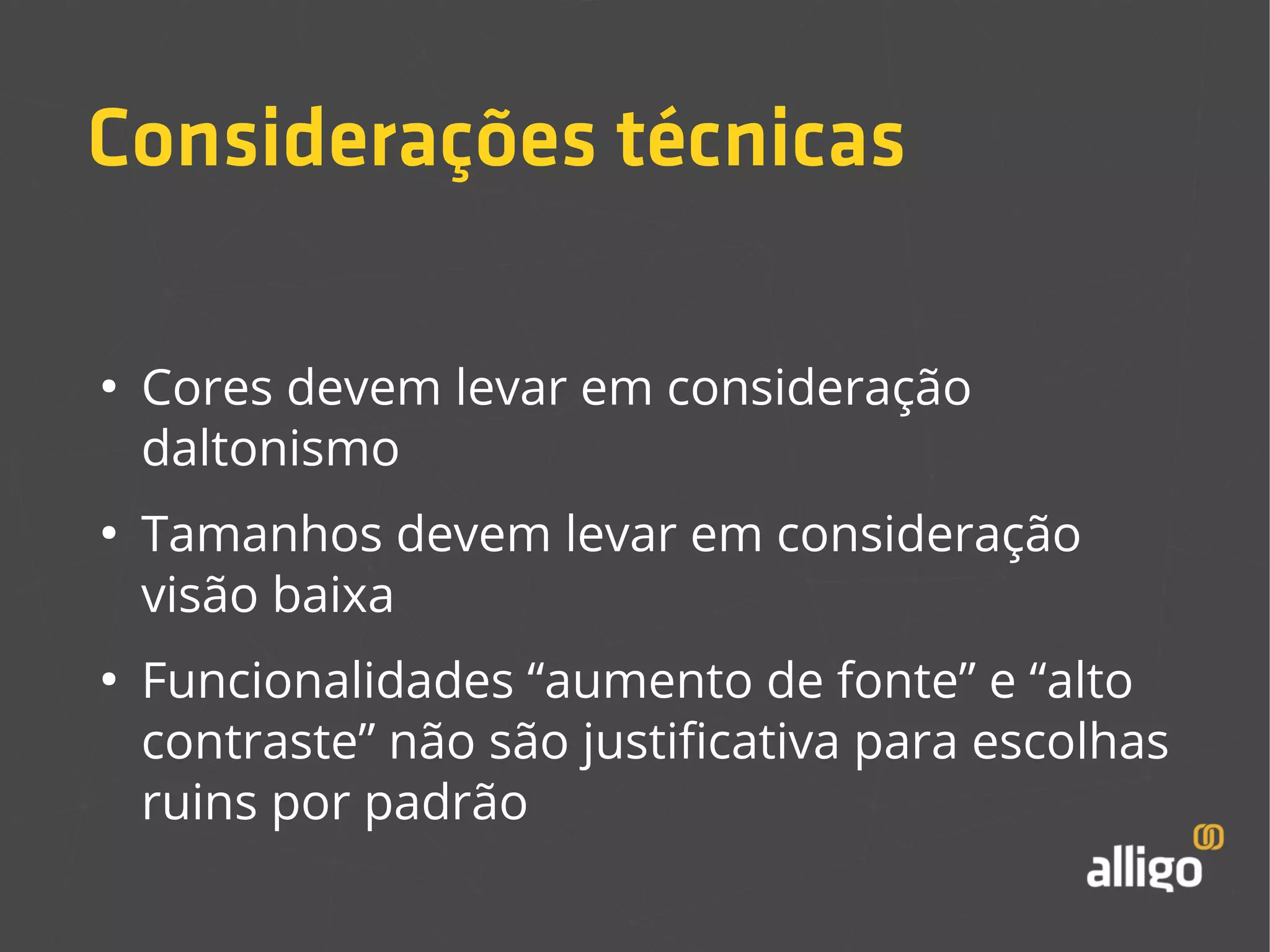 Considerações técnicas 
● Cores devem levar em consideração 
daltonismo 
● Tamanhos devem levar em consideração 
visão baixa 
● Funcionalidades “aumento de fonte” e “alto 
contraste” não são justificativa para escolhas 
ruins por padrão 
 