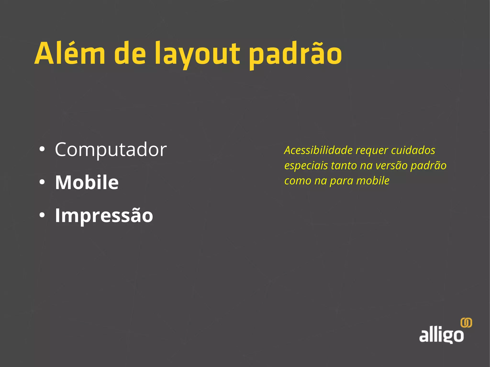 Além de layout padrão 
● Computador 
● Mobile 
● Impressão 
Acessibilidade requer cuidados 
especiais tanto na versão padrão 
como na para mobile 
 