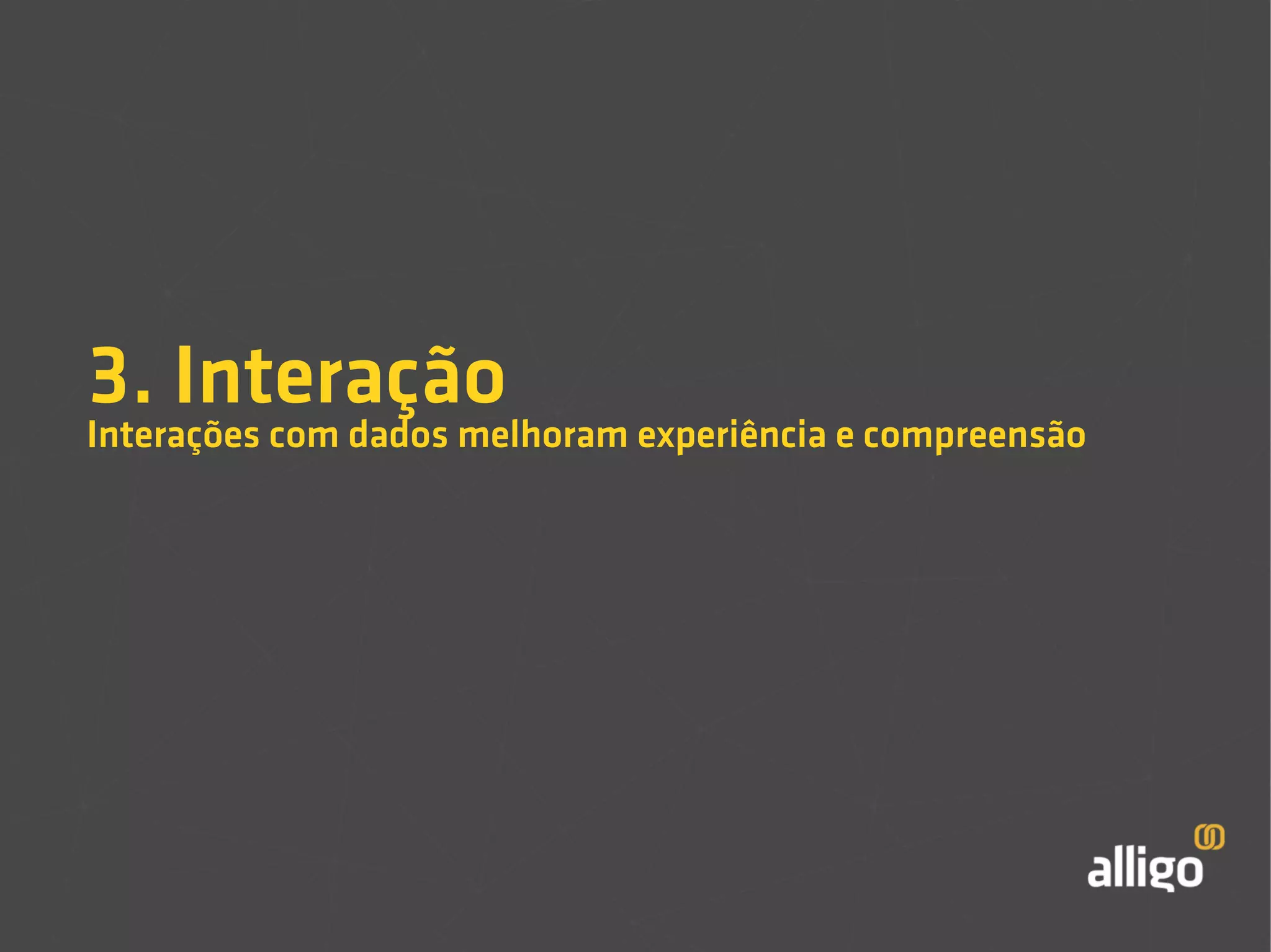 3. Interação 
Interações com dados melhoram experiência e compreensão 
 