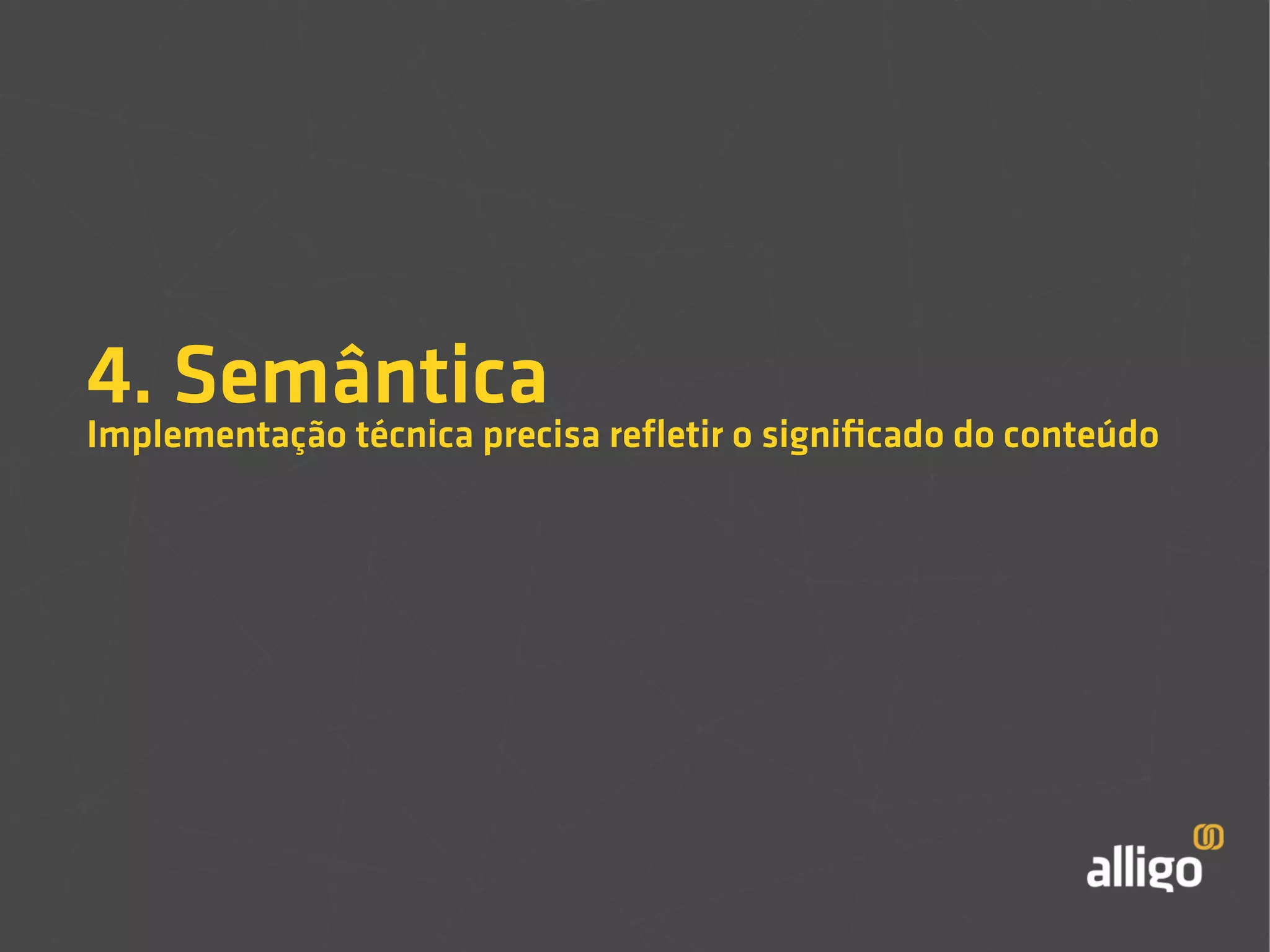 4. Semântica 
Implementação técnica precisa refletir o significado do conteúdo 
 