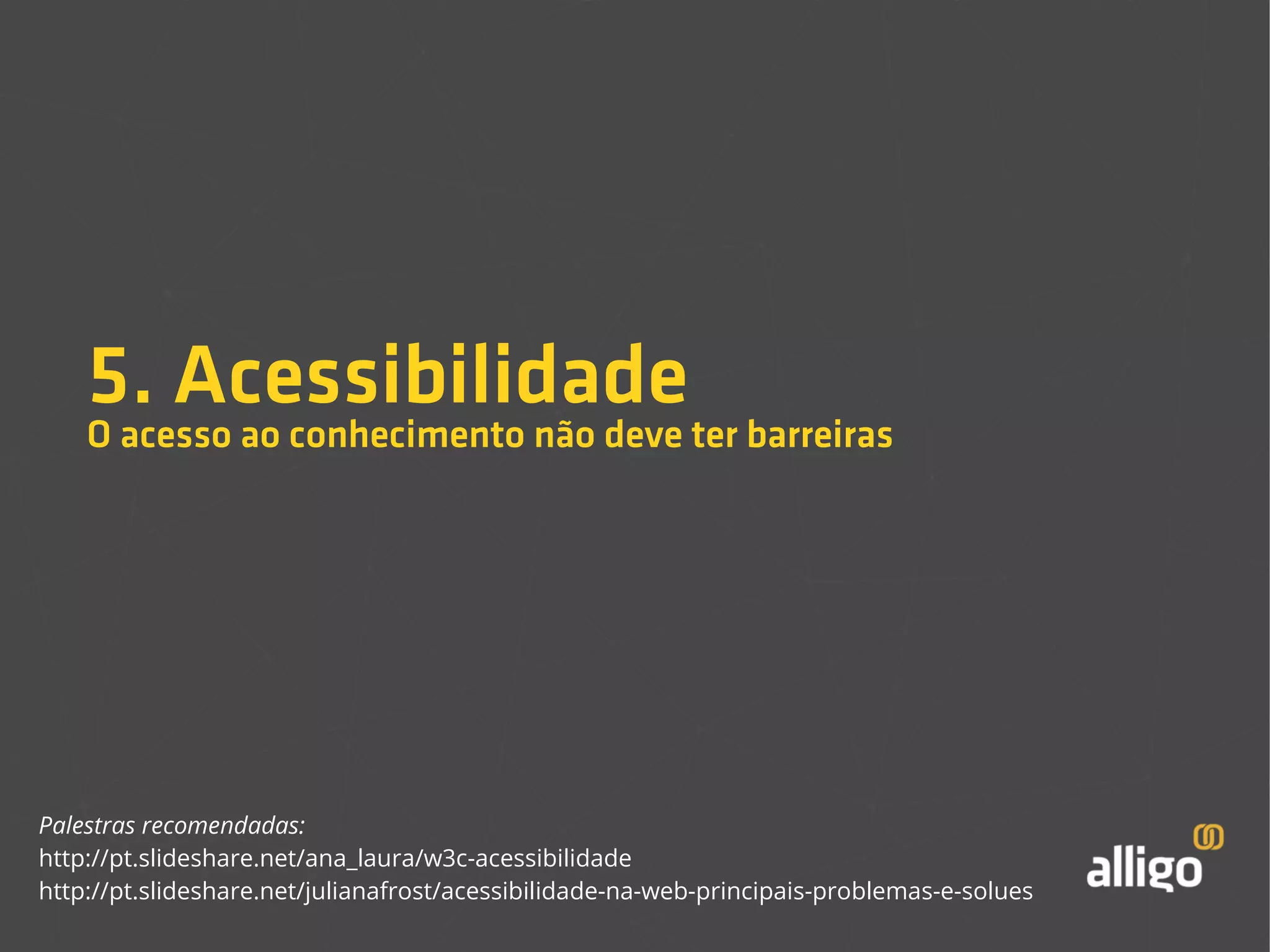 5. Acessibilidade 
O acesso ao conhecimento não deve ter barreiras 
Palestras recomendadas: 
http://pt.slideshare.net/ana_laura/w3c-acessibilidade 
http://pt.slideshare.net/julianafrost/acessibilidade-na-web-principais-problemas-e-solues 
 