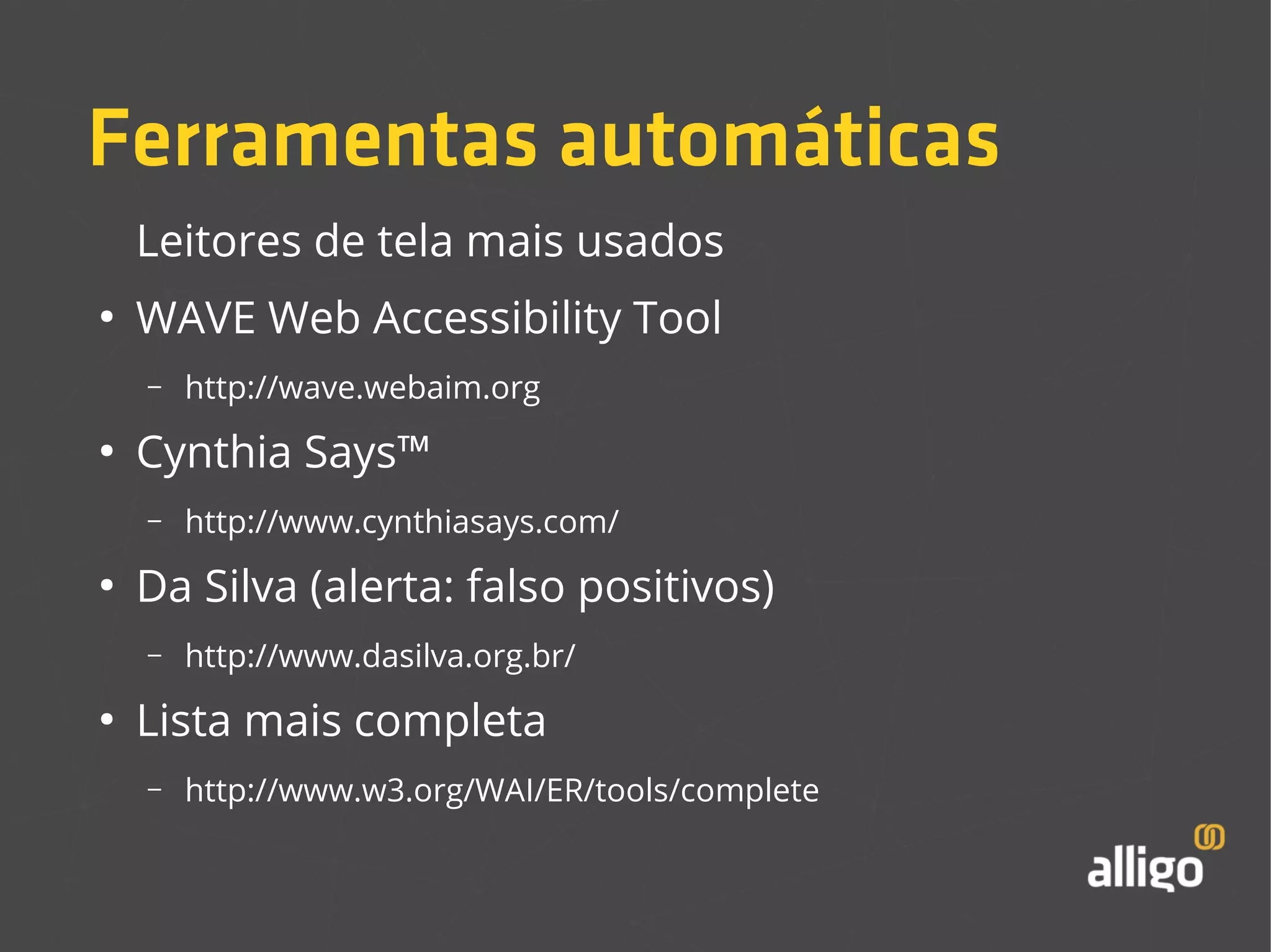 Ferramentas automáticas 
Leitores de tela mais usados 
● WAVE Web Accessibility Tool 
– http://wave.webaim.org 
● Cynthia Says™ 
– http://www.cynthiasays.com/ 
● Da Silva (alerta: falso positivos) 
– http://www.dasilva.org.br/ 
● Lista mais completa 
– http://www.w3.org/WAI/ER/tools/complete 
 