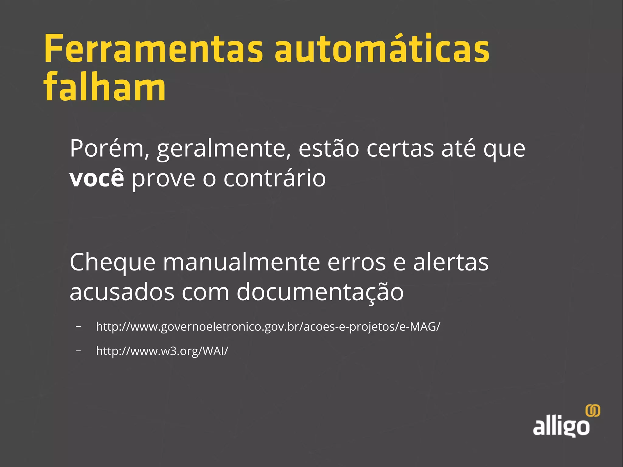 Ferramentas automáticas 
falham 
Porém, geralmente, estão certas até que 
você prove o contrário 
Cheque manualmente erros e alertas 
acusados com documentação 
– http://www.governoeletronico.gov.br/acoes-e-projetos/e-MAG/ 
– http://www.w3.org/WAI/ 
 