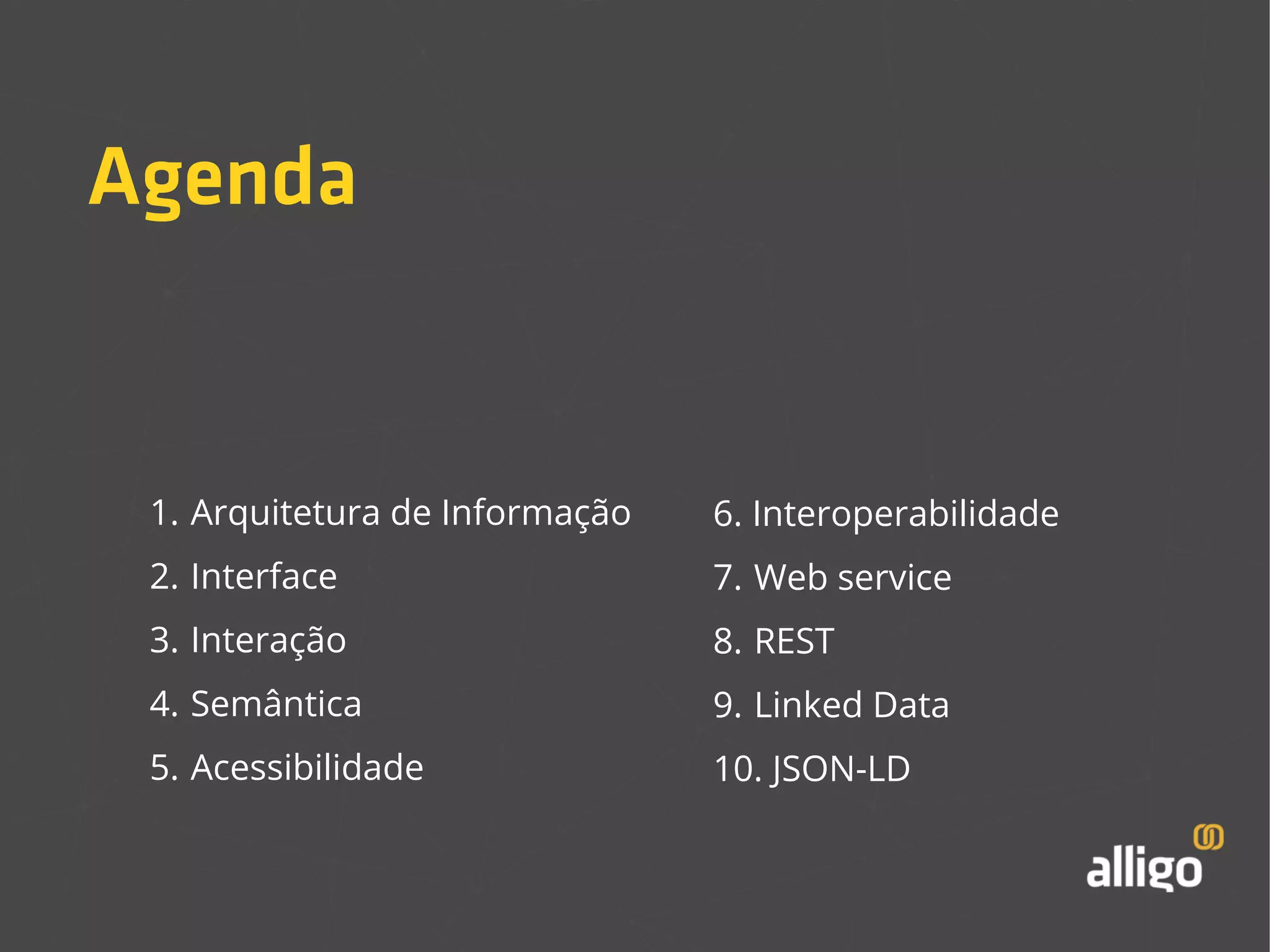 Agenda 
1. Arquitetura de Informação 
2. Interface 
3. Interação 
4. Semântica 
5. Acessibilidade 
6. Interoperabilidade 
7. Web service 
8. REST 
9. Linked Data 
10. JSON-LD 
 