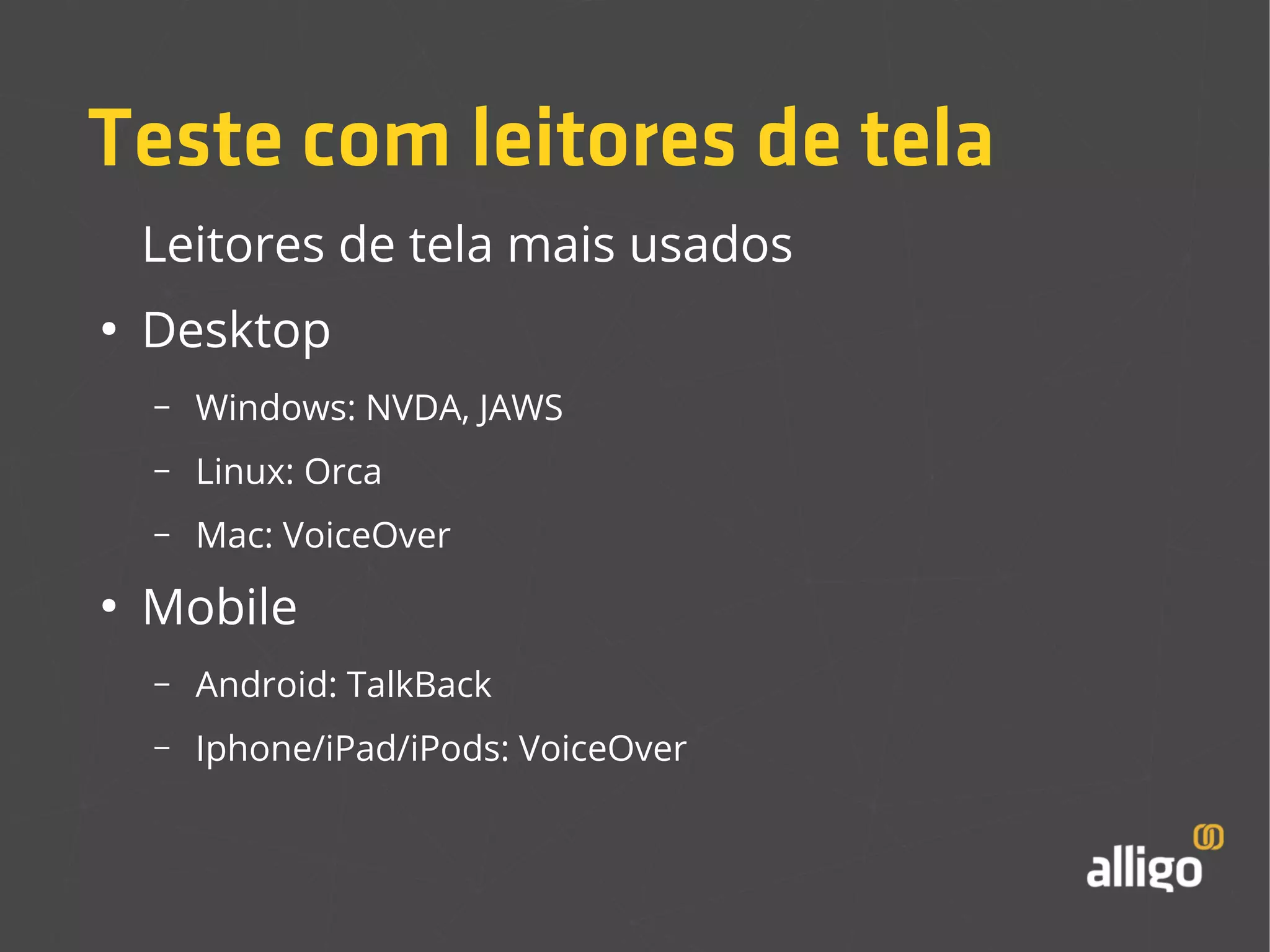 Teste com leitores de tela 
Leitores de tela mais usados 
● Desktop 
– Windows: NVDA, JAWS 
– Linux: Orca 
– Mac: VoiceOver 
● Mobile 
– Android: TalkBack 
– Iphone/iPad/iPods: VoiceOver 
 