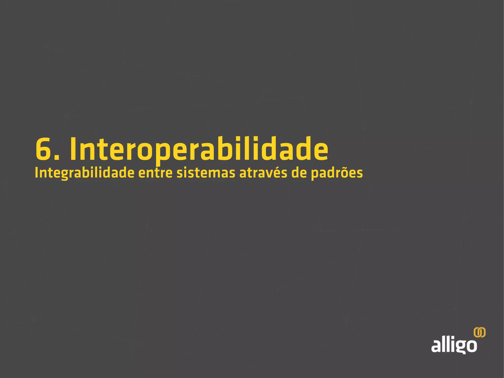 6. Interoperabilidade 
Integrabilidade entre sistemas através de padrões 
 