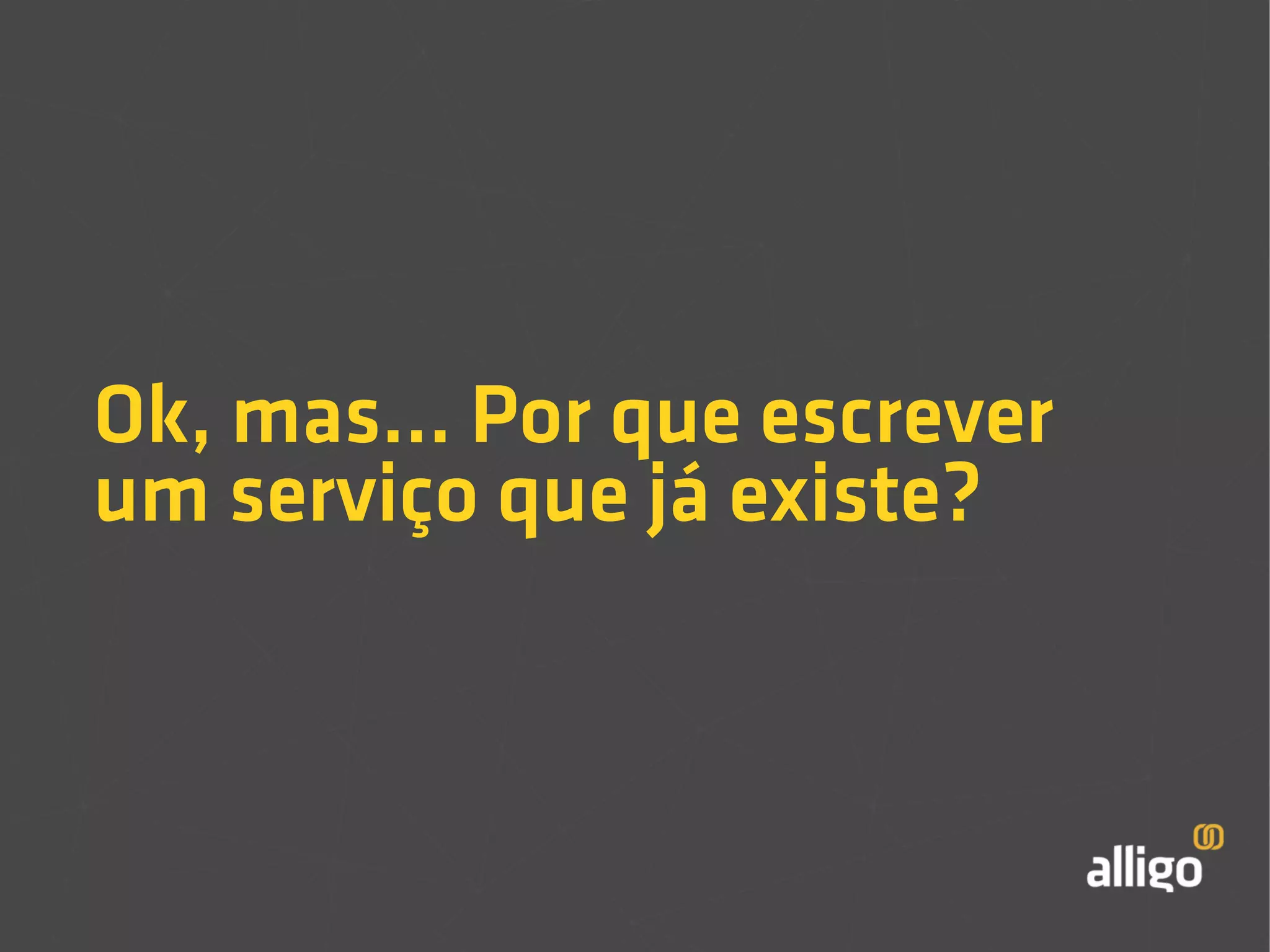 Ok, mas... Por que escrever 
um serviço que já existe? 
 