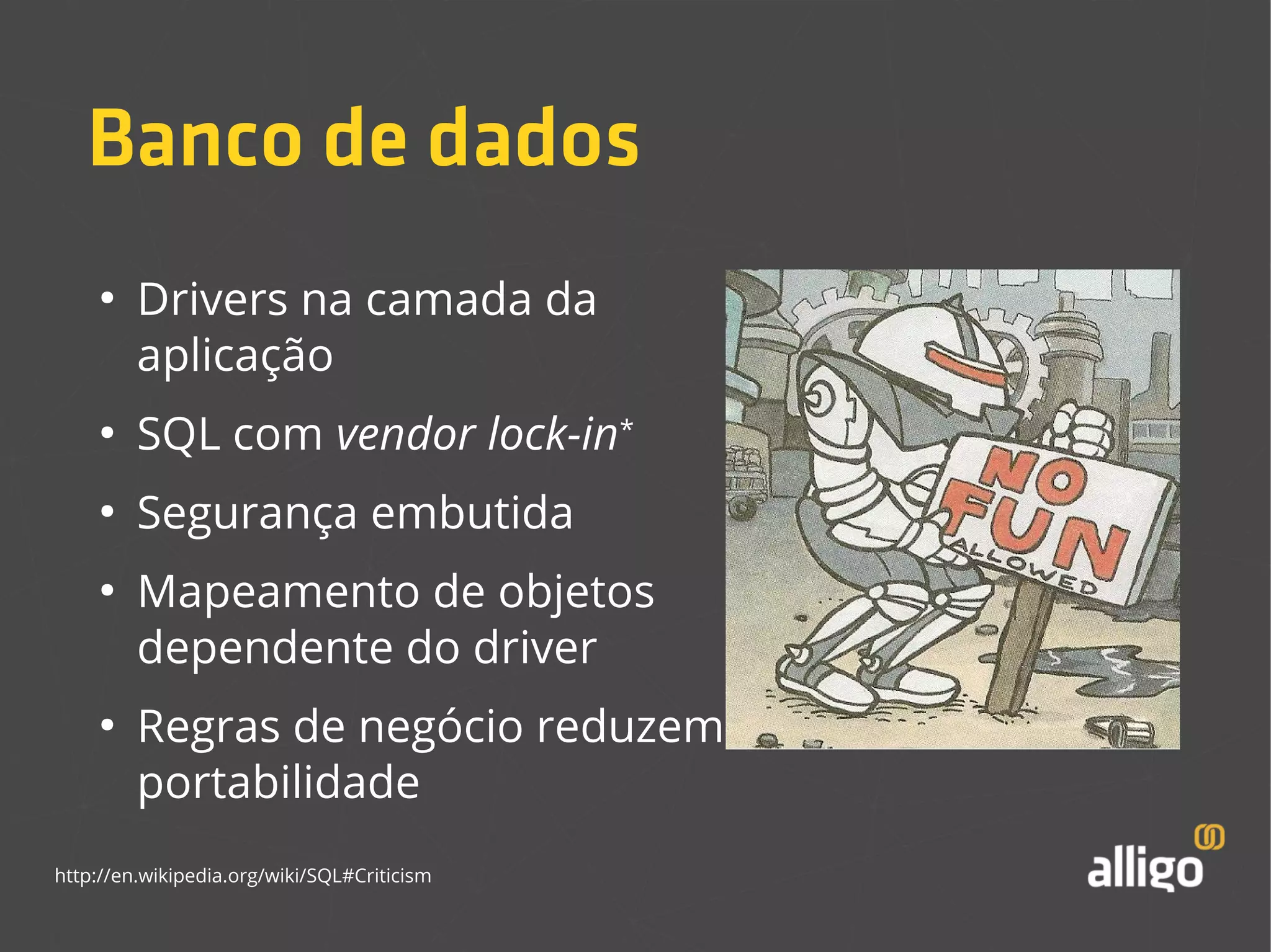 Banco de dados 
● Drivers na camada da 
aplicação 
● SQL com vendor lock-in* 
● Segurança embutida 
● Mapeamento de objetos 
dependente do driver 
● Regras de negócio reduzem 
portabilidade 
http://en.wikipedia.org/wiki/SQL#Criticism 
 